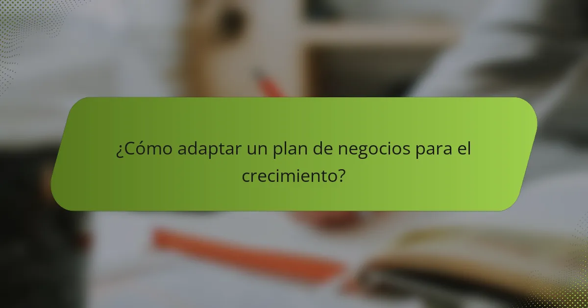 ¿Cómo adaptar un plan de negocios para el crecimiento?