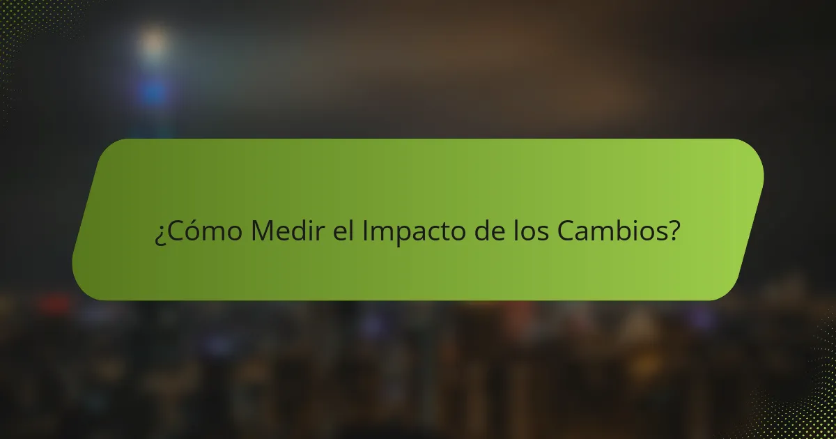 ¿Cómo Medir el Impacto de los Cambios?
