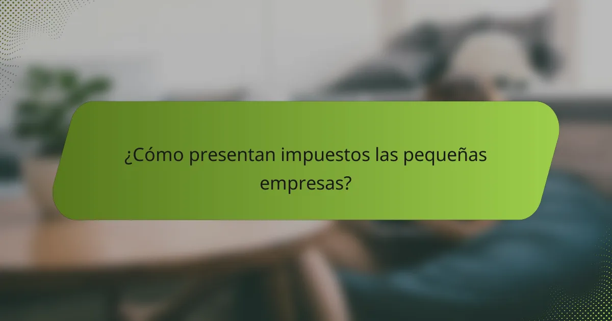 ¿Cómo presentan impuestos las pequeñas empresas?