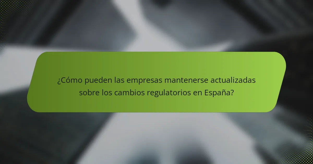 ¿Cómo pueden las empresas mantenerse actualizadas sobre los cambios regulatorios en España?