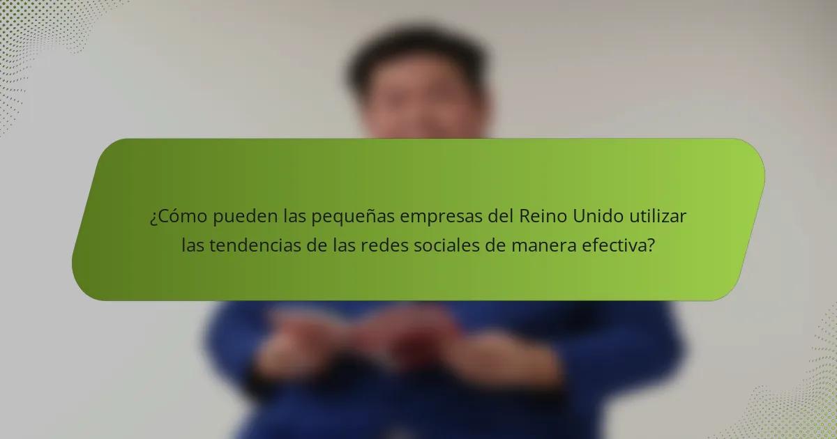 ¿Cómo pueden las pequeñas empresas del Reino Unido utilizar las tendencias de las redes sociales de manera efectiva?