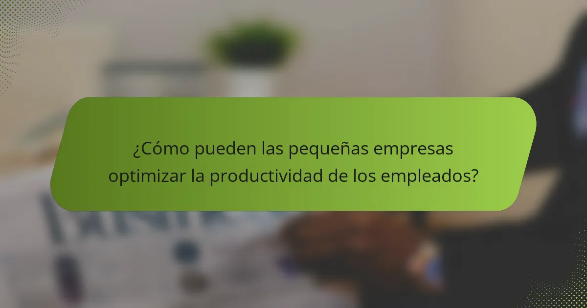 ¿Cómo pueden las pequeñas empresas optimizar la productividad de los empleados?