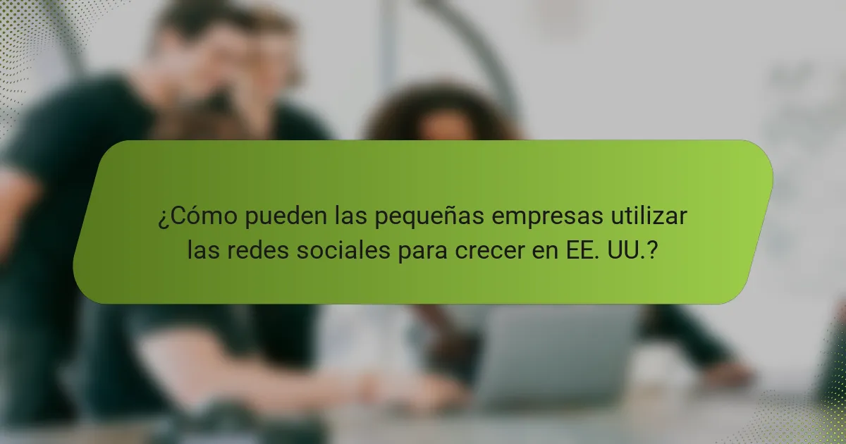 ¿Cómo pueden las pequeñas empresas utilizar las redes sociales para crecer en EE. UU.?