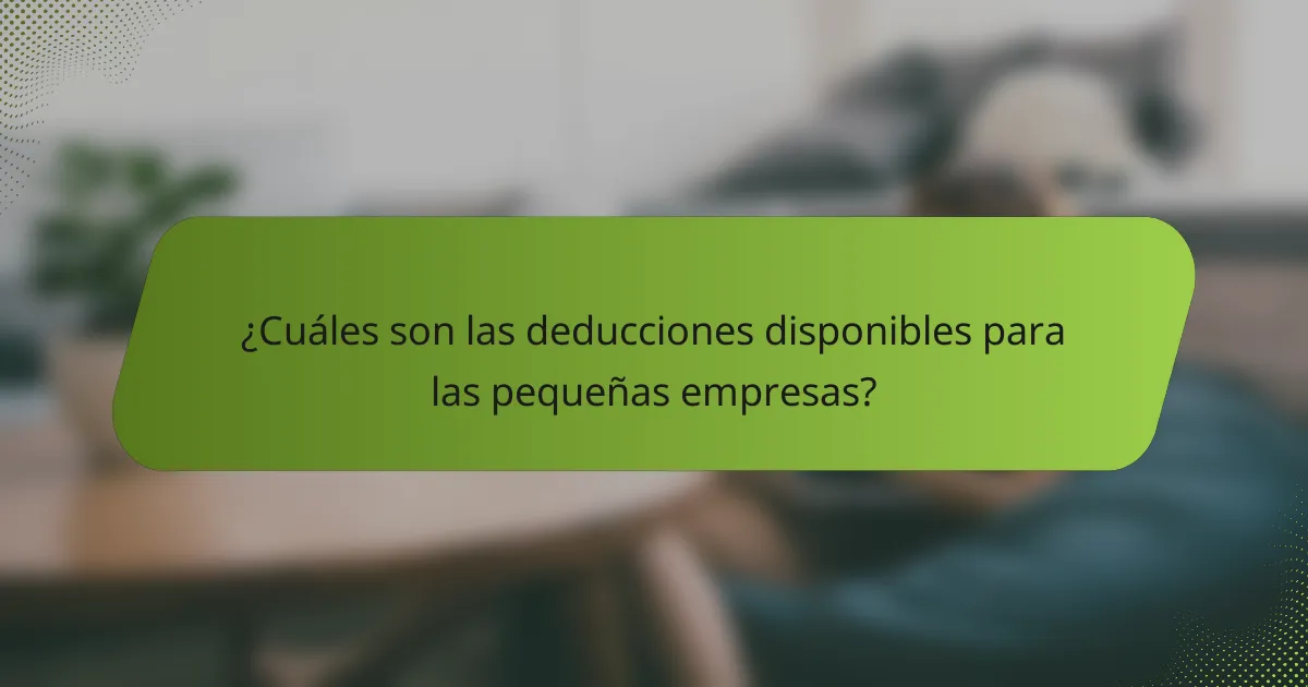 ¿Cuáles son las deducciones disponibles para las pequeñas empresas?