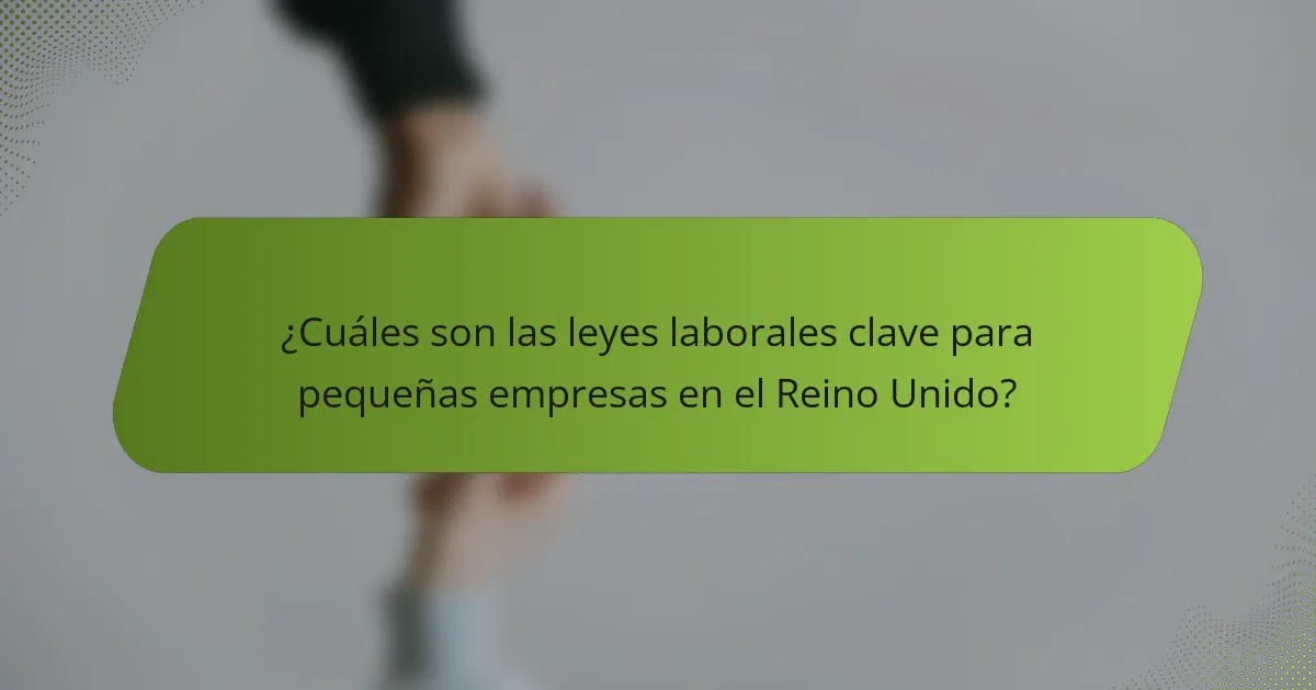 ¿Cuáles son las leyes laborales clave para pequeñas empresas en el Reino Unido?