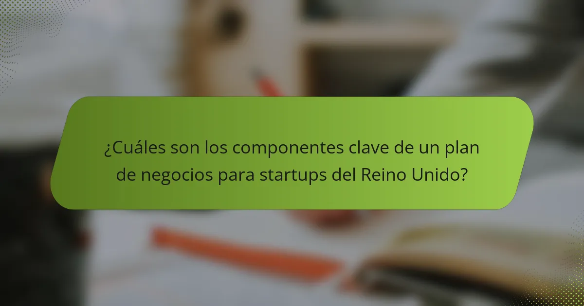 ¿Cuáles son los componentes clave de un plan de negocios para startups del Reino Unido?