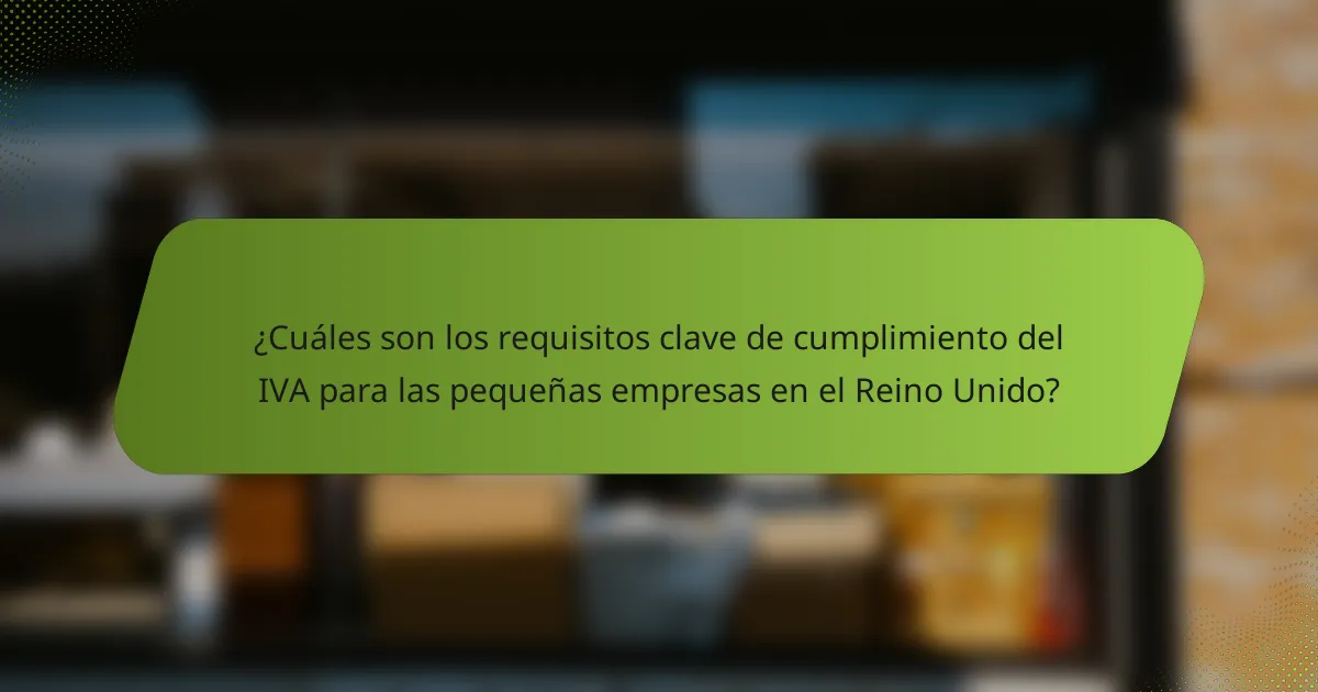 ¿Cuáles son los requisitos clave de cumplimiento del IVA para las pequeñas empresas en el Reino Unido?