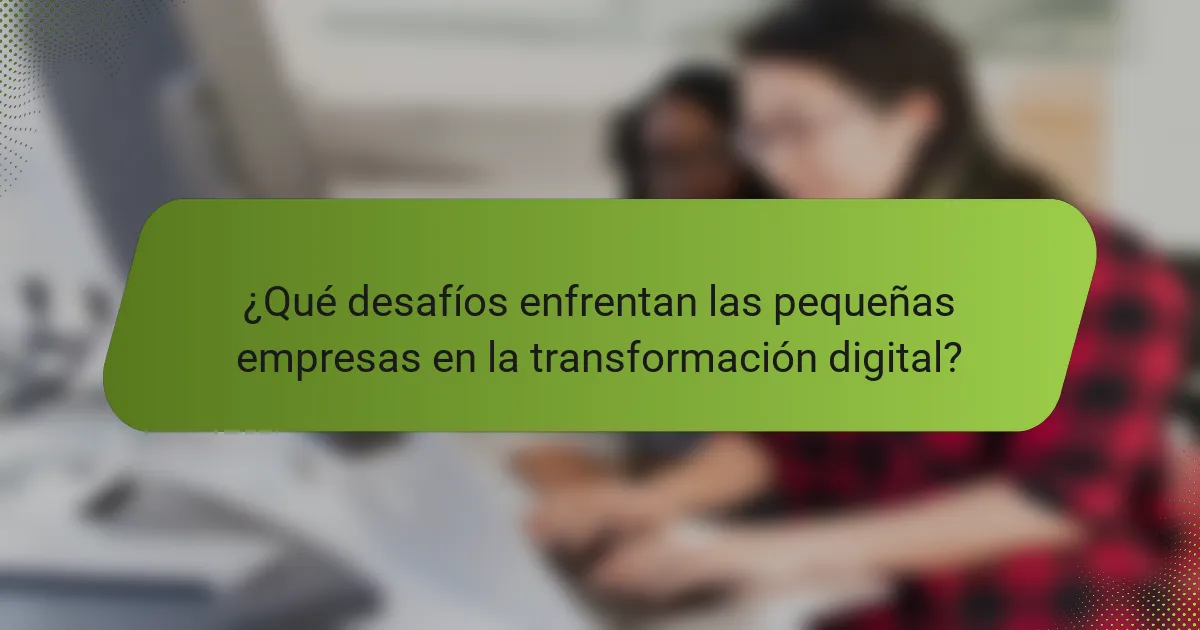 ¿Qué desafíos enfrentan las pequeñas empresas en la transformación digital?