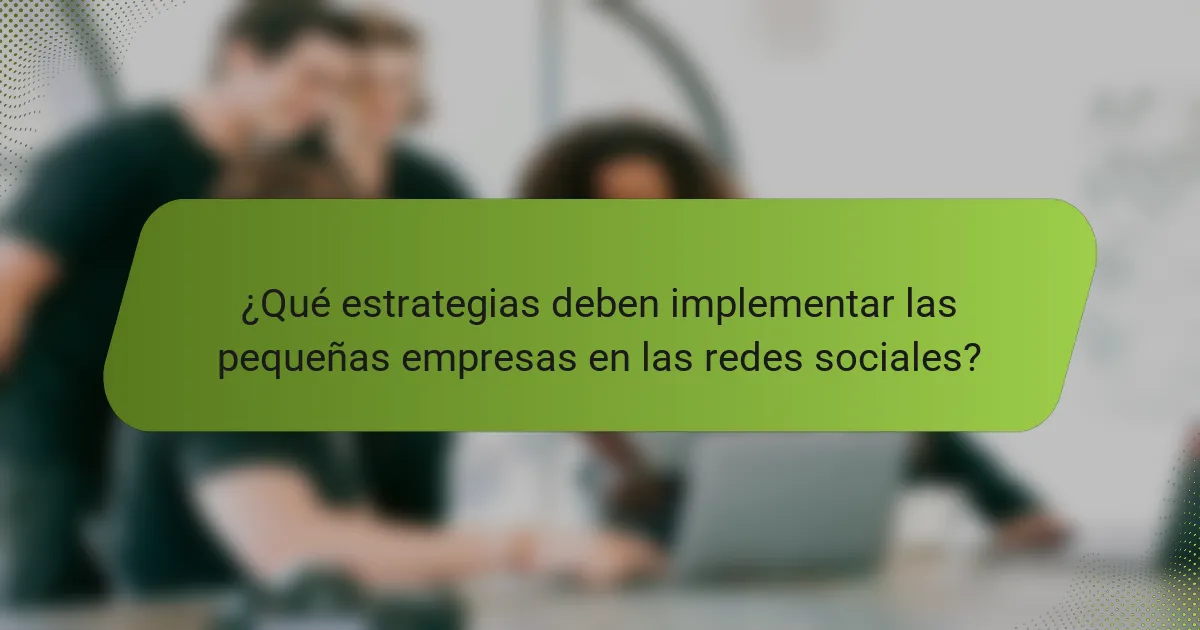 ¿Qué estrategias deben implementar las pequeñas empresas en las redes sociales?