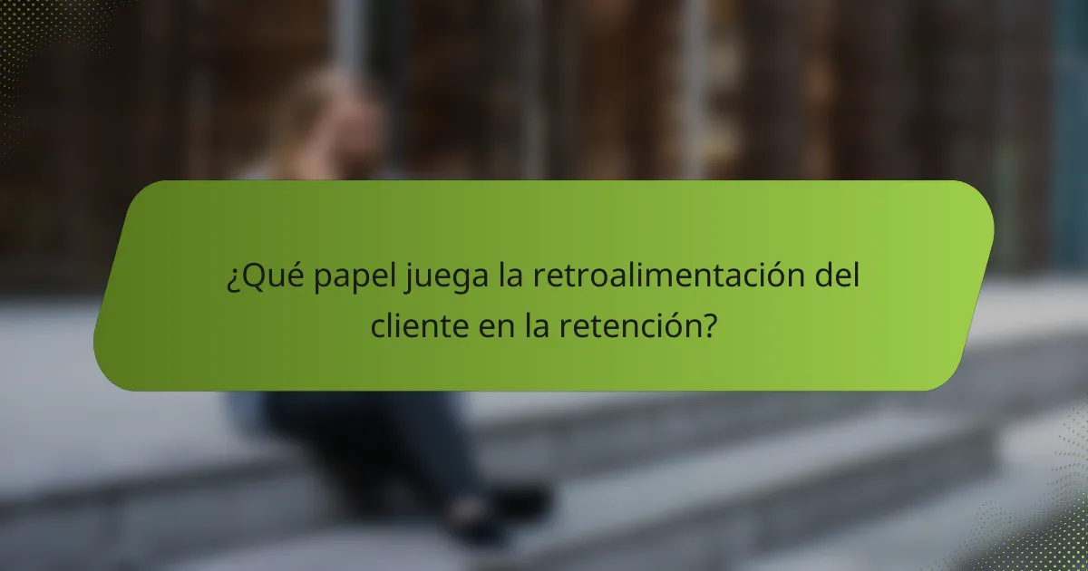 ¿Qué papel juega la retroalimentación del cliente en la retención?