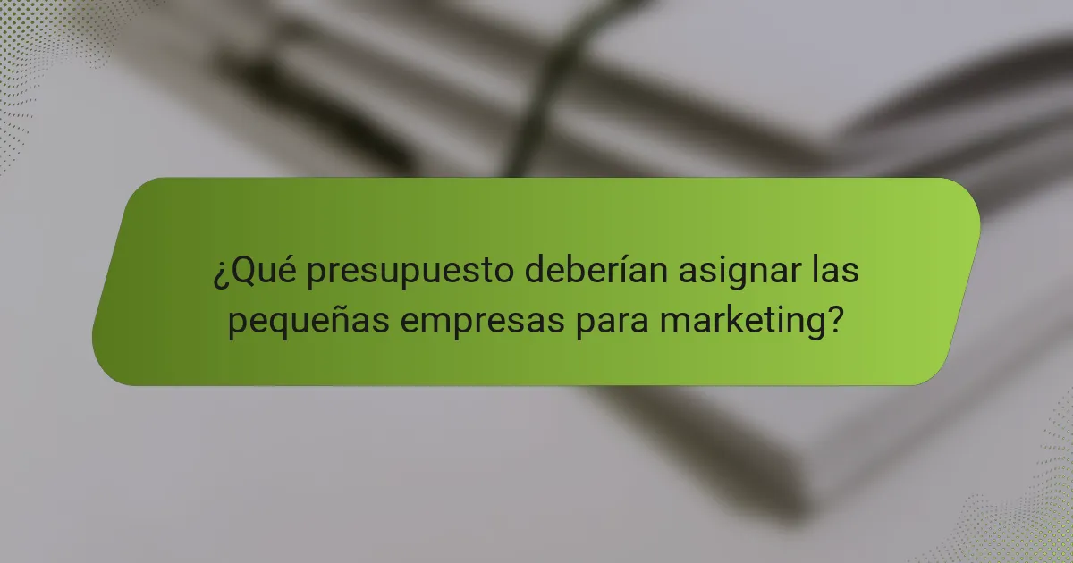 ¿Qué presupuesto deberían asignar las pequeñas empresas para marketing?
