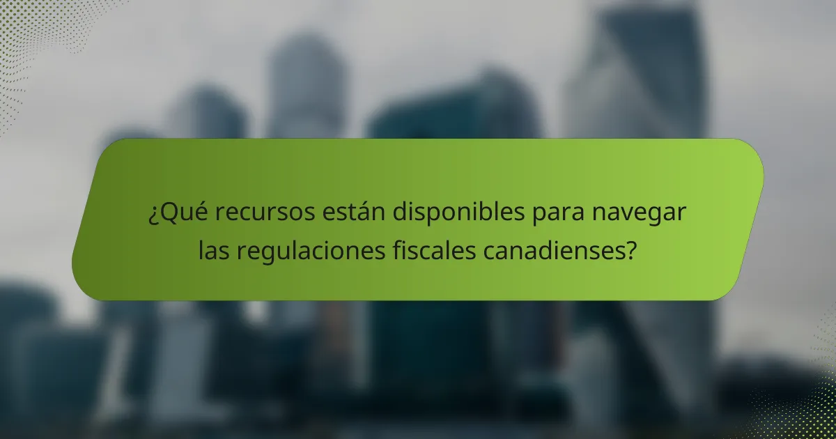 ¿Qué recursos están disponibles para navegar las regulaciones fiscales canadienses?